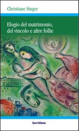 Elogio del matrimonio, del vincolo e altre follie. Nuova ediz. Christiane Singer