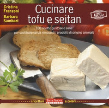 Cucinare tofu e seitan. 100 ricette gustose e sane per sostituire senza rimpianti i prodotti di origine animale. Ediz. a colori Cristina Franzoni