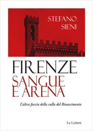 Firenze. Sangue e arena. L'altra faccia della culla del Rinascimento Stefano Sieni