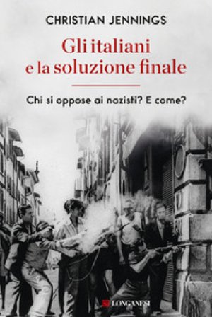 Gli italiani e la soluzione finale. Chi si oppose ai nazisti? E come? Christian Jennings