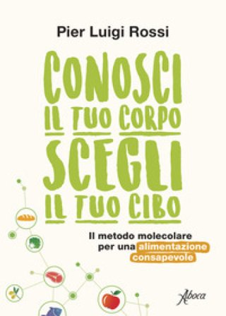 Conosci il tuo corpo, scegli il tuo cibo. Il metodo molecolare per una alimentazione consapevole. Nuova ediz. Pier Luigi Rossi