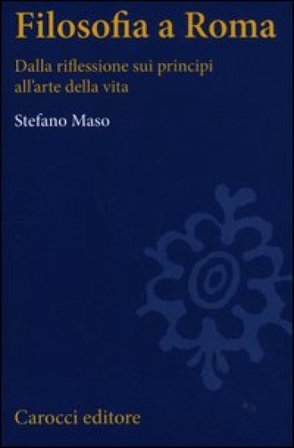 Filosofia a Roma. La riflessione sui principi e l'arte della vita Stefano Maso