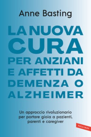 La nuova cura per anziani e affetti da demenza o Alzheimer. Un approccio rivoluzionario per portare gioia a pazienti, parenti e caregiver Anne Basting