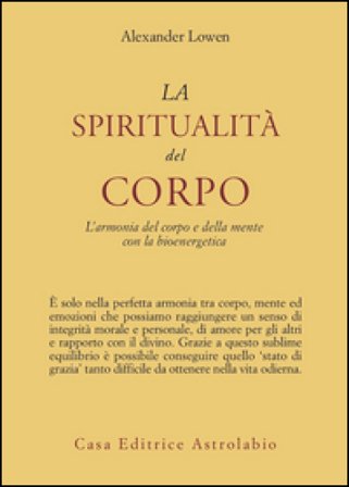 La spiritualità del corpo. L'armonia del corpo e della mente con la bioenergetica Alexander Lowen
