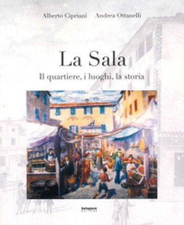 La Sala. Il quartiere, i luoghi, la storia Alberto Cipriani