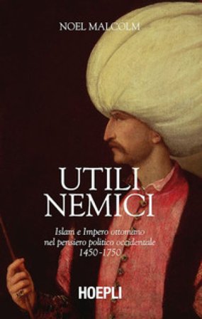 Utili nemici. Islam e Impero ottomano nel pensiero politico occidentale 1450-1750 Noel Malcolm