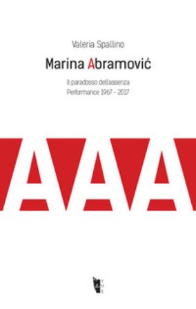 Marina Abramovi¿. Il paradosso dell'assenza. Performance 1967-2017 Valeria Spallino
