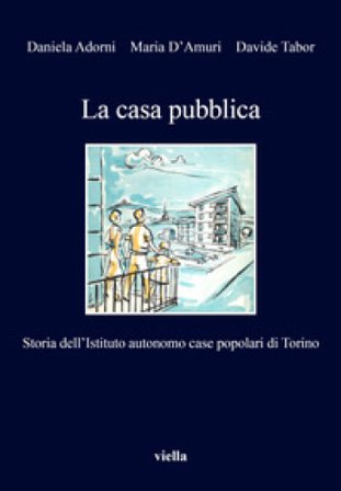 La casa pubblica. Storia dell'Istituto autonomo case popolari di Torino Daniela Adorni