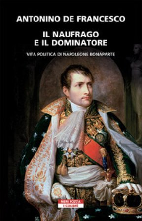 Il naufrago e il dominatore. Vita politica di Napoleone Bonaparte Antonino De Francesco