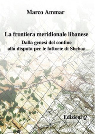 La frontiera meridionale libanese. Dalla genesi del confine alla disputa per le fattorie di Shebaa Marco Ammar