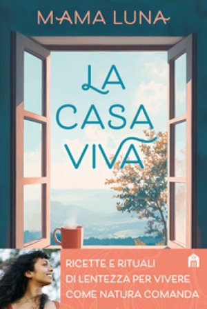 La casa viva. Ricette e rituali di lentezza per vivere come natura comanda Mama Luna