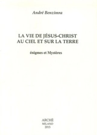 La vie de Jesus-Christ au ciel et sur la terre. Enigmes et mystères André Benzimra