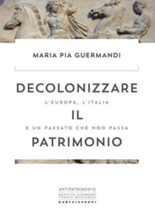 Decolonizzare il patrimonio. L'Europa, l'Italia e un passato che non passa Maria Pia Guermandi