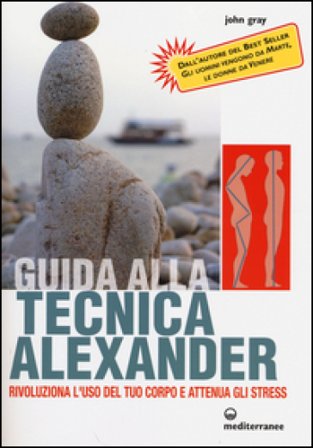 Guida alla tecnica Alexander. Rivoluziona l'uso del tuo corpo e attenua gli stress John Gray