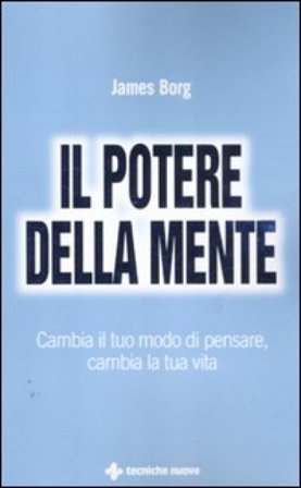 Il potere della mente. Cambia il tuo modo di pensare, cambia la tua vita James Borg