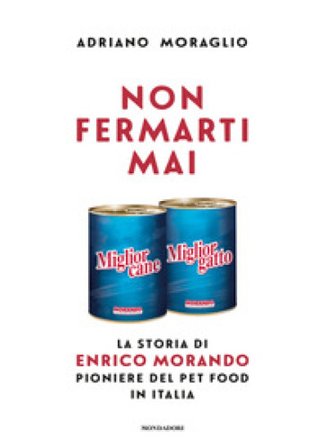 Non fermarti mai. La storia di Enrico Morando pioniere del pet food in Italia Adriano Moraglio