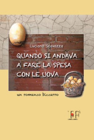 Quando si andava a fare la spesa con le uova. Un romanzo bizzarro Luciano Scavazza