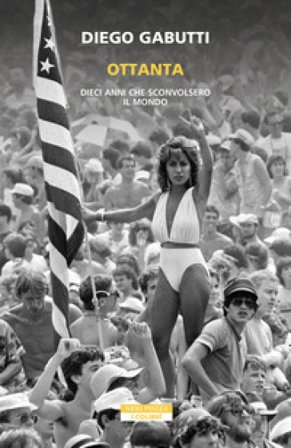 Ottanta. Dieci anni che sconvolsero il mondo Diego Gabutti