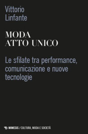 Moda atto unico. Le sfilate tra performance, comunicazione e nuove tecnologie Vittorio Linfante