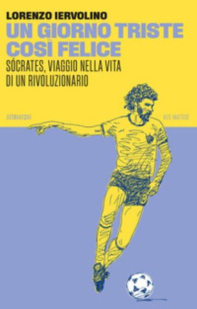 Un giorno triste così felice. Sócrates, viaggio nella vita di un rivoluzionario. Nuova ediz. Lorenzo Iervolino