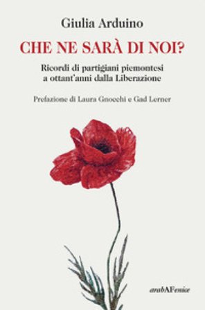 Che ne sarà di noi? Ricordi di Partigiani piemontesi a ottant'anni dalla Liberazione Giulia Arduino