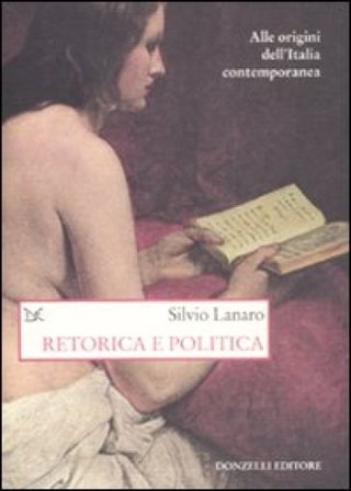 Retorica e politica. Alle origini dell'Italia contemporanea Silvio Lanaro
