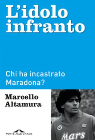 L'idolo infranto. Chi ha incastrato Maradona? Marcello Altamura