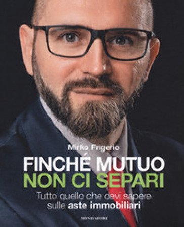 Finché mutuo non ci separi. Tutto quello che devi sapere sulle aste immobiliari Mirko Frigerio