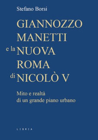 Giannozzo Manetti e la nuova Roma di Nicolò V. Mito e realtà di un grande piano urbano Stefano Borsi