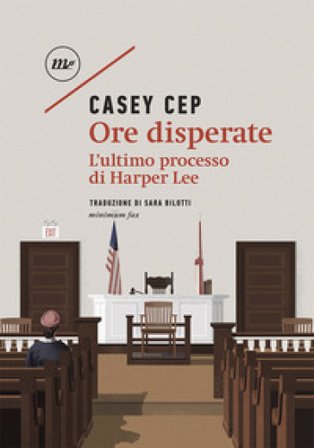 Ore disperate. L'ultimo processo di Harper Lee Casey Cep