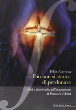 Dio non si stanca di perdonare. Verità e misericordia nell'insegnamento di Francesco d'Assisi Felice Accrocca