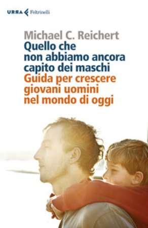 Quello che non abbiamo ancora capito dei maschi. Guida per crescere giovani uomini nel mondo di oggi Michael C. Reichert