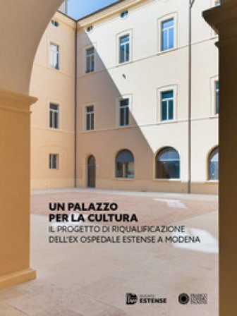 Un Palazzo per la cultura. Il progetto di riqualificazione dell'ex Ospedale Estense a Modena. Ediz. a colori