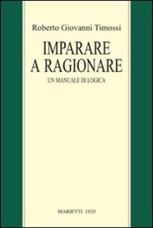Imparare a ragionare. Un manuale di logica Roberto Giovanni Timossi