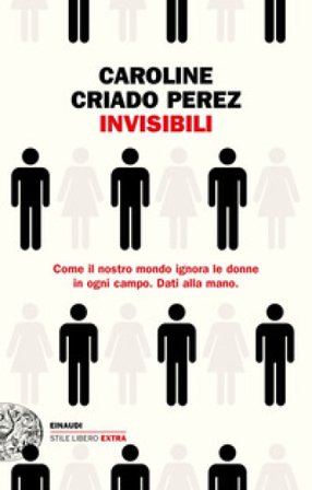 Invisibili. Come il nostro mondo ignora le donne in ogni campo. Dati alla mano. Caroline Criado Perez