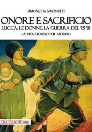 Onore e sacrificio. Lucca, le donne, la Guerra del '15-'18. La vita giorno per giorno Simonetta Simonetti