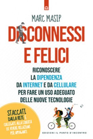Disconnessi e felici. Riconoscere la dipendenza da internet e da cellulare per fare un uso adeguato delle nuove tecnologie Marc Masip