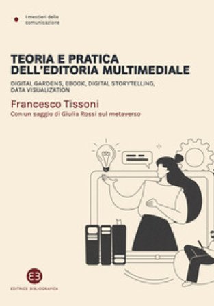 Teoria e pratica dell'editoria multimediale. Digital gardens, ebook, digital storytelling, data visualization Francesco Tissoni