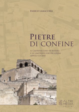 Pietre di confine. Il Castelvecchio di Matera e le limitrofe fortificazioni Appulo Lucane Enrico Lamacchia