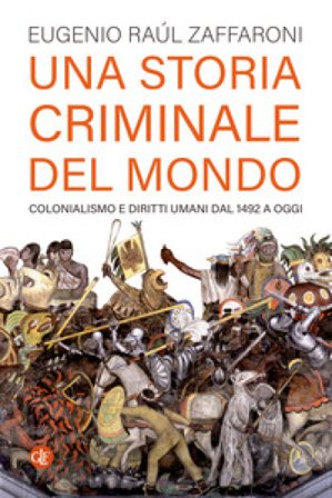 Una storia criminale del mondo. Colonialismo e diritti umani dal 1492 a oggi Eugenio Raúl Zaffaroni