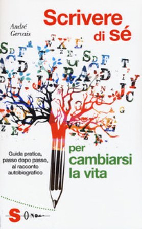 Scrivere di sè per cambiarsi la vita. Guida pratica, passo dopo passo, al racconto autobiografico André Gervais
