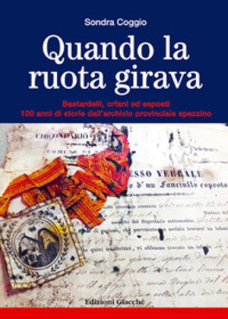 Quando la ruota girava. Bastardelli, orfani ed esposti. 100 anni di storie dall'archivio provinciale spezzino Sondra Coggio