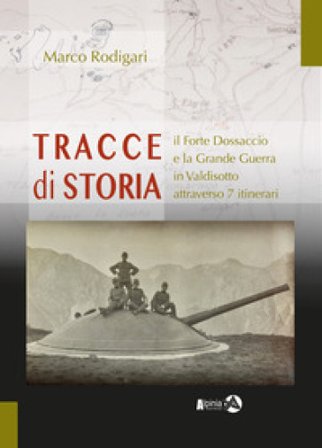 Tracce di storia. Il Forte Dossaccio e la Grande Guerra in Valdisotto attraverso 7 itinerari Marco Rodigari
