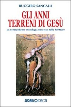 Gli anni terreni di Gesù. La sorprendente cronologia nascosta nelle Scritture Ruggero Sangalli