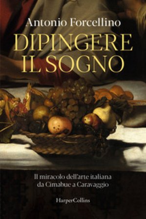 Dipingere il sogno. Il miracolo dell'arte italiana da Cimabue a Caravaggio Antonio Forcellino