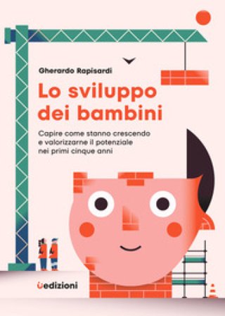 Lo sviluppo dei bambini. Capire come stanno crescendo e valorizzarne il potenziale nei primi cinque anni Gherardo Rapisardi
