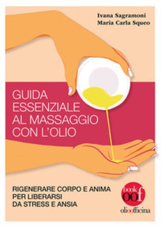 Guida essenziale al massaggio con l'olio. Rigenerare corpo e anima per liberarsi da stress e ansia. Ediz. illustrata Ivana Sagramoni