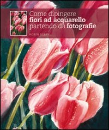Come dipingere fiori ad acquarello partendo da fotografie. Ediz. illustrata Robin Berry