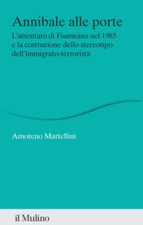 Annibale alle porte. L'attentato di Fiumicino nel 1985 e la costruzione dello stereotipo dell'immigrato-terrorista Amoreno Martellini