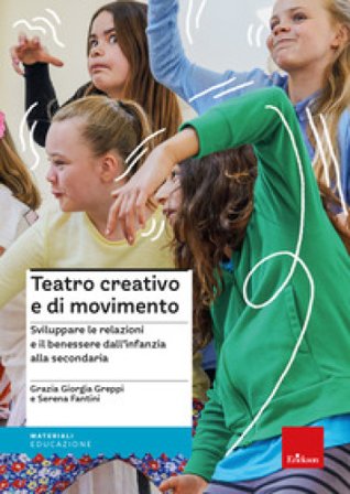 Teatro creativo e di movimento. Sviluppare le relazioni e il benessere dall'infanzia alla secondaria Grazia Giorgia Greppi